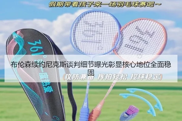 布伦森续约尼克斯谈判细节曝光彰显核心地位全面稳固