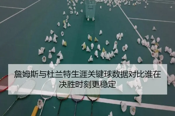 詹姆斯与杜兰特生涯关键球数据对比谁在决胜时刻更稳定