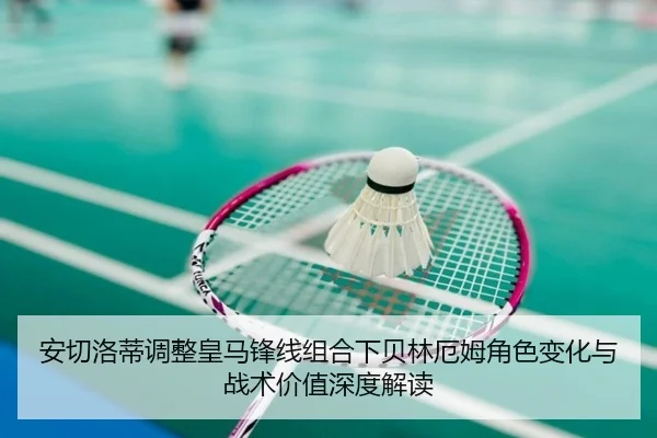 安切洛蒂调整皇马锋线组合下贝林厄姆角色变化与战术价值深度解读