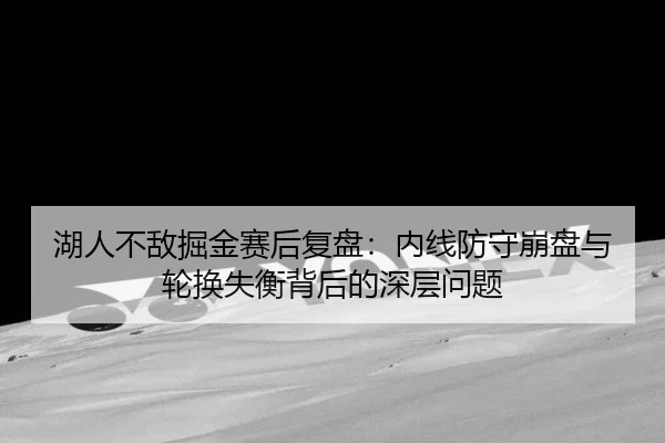 湖人不敌掘金赛后复盘：内线防守崩盘与轮换失衡背后的深层问题