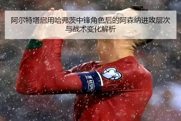 阿尔特塔启用哈弗茨中锋角色后的阿森纳进攻层次与战术变化解析