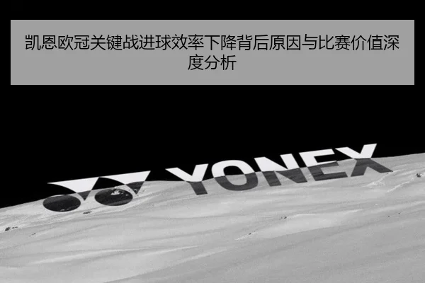凯恩欧冠关键战进球效率下降背后原因与比赛价值深度分析