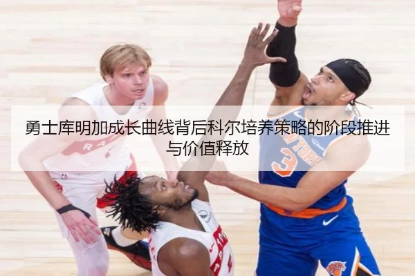 勇士库明加成长曲线背后科尔培养策略的阶段推进与价值释放