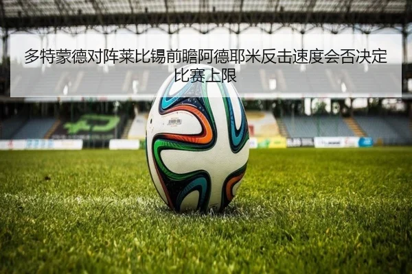 多特蒙德对阵莱比锡前瞻阿德耶米反击速度会否决定比赛上限