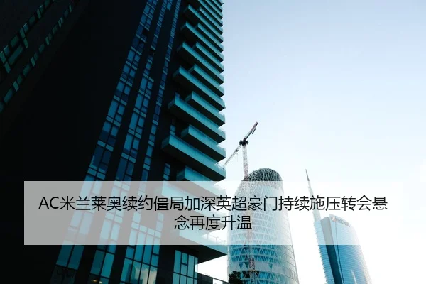 AC米兰莱奥续约僵局加深英超豪门持续施压转会悬念再度升温
