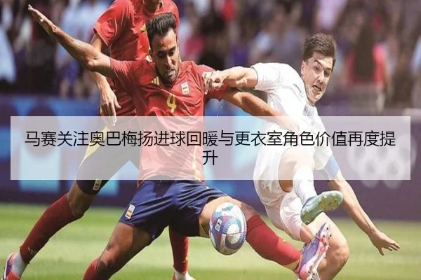 马赛关注奥巴梅扬进球回暖与更衣室角色价值再度提升