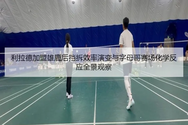 利拉德加盟雄鹿后挡拆效率演变与字母哥赛场化学反应全景观察