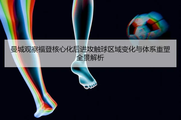 曼城观察福登核心化后进攻触球区域变化与体系重塑全景解析