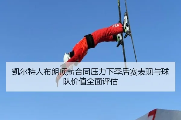 凯尔特人布朗顶薪合同压力下季后赛表现与球队价值全面评估