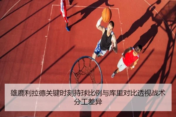 雄鹿利拉德关键时刻持球比例与库里对比透视战术分工差异