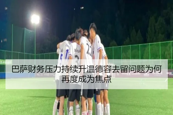 巴萨财务压力持续升温德容去留问题为何再度成为焦点