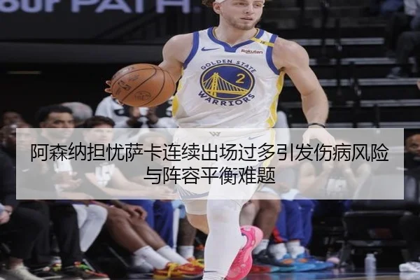 阿森纳担忧萨卡连续出场过多引发伤病风险与阵容平衡难题