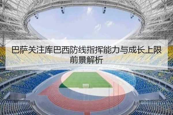 巴萨关注库巴西防线指挥能力与成长上限前景解析