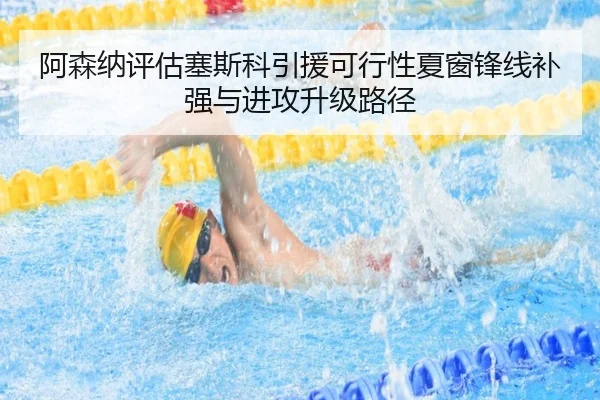 阿森纳评估塞斯科引援可行性夏窗锋线补强与进攻升级路径