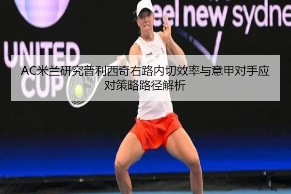 AC米兰研究普利西奇右路内切效率与意甲对手应对策略路径解析