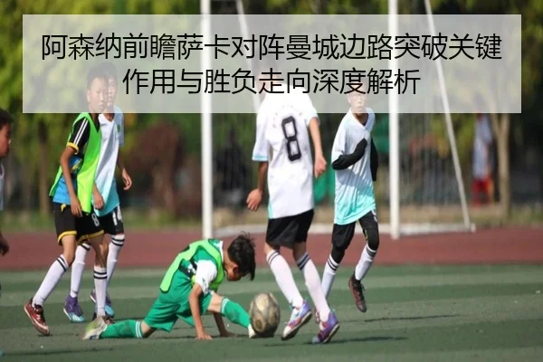 阿森纳前瞻萨卡对阵曼城边路突破关键作用与胜负走向深度解析