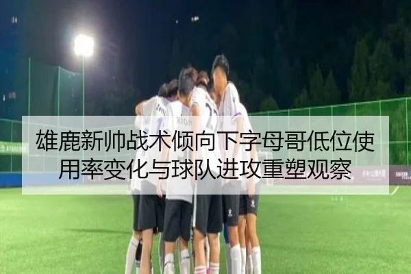 雄鹿新帅战术倾向下字母哥低位使用率变化与球队进攻重塑观察