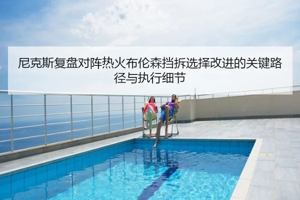 尼克斯复盘对阵热火布伦森挡拆选择改进的关键路径与执行细节