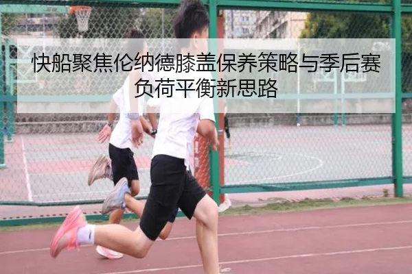 快船聚焦伦纳德膝盖保养策略与季后赛负荷平衡新思路