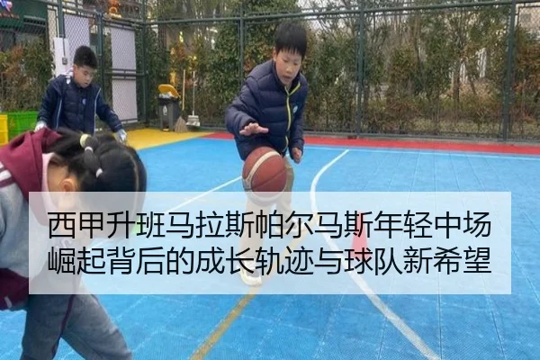 西甲升班马拉斯帕尔马斯年轻中场崛起背后的成长轨迹与球队新希望
