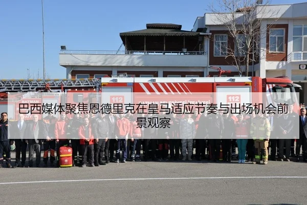 巴西媒体聚焦恩德里克在皇马适应节奏与出场机会前景观察