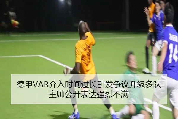 德甲VAR介入时间过长引发争议升级多队主帅公开表达强烈不满