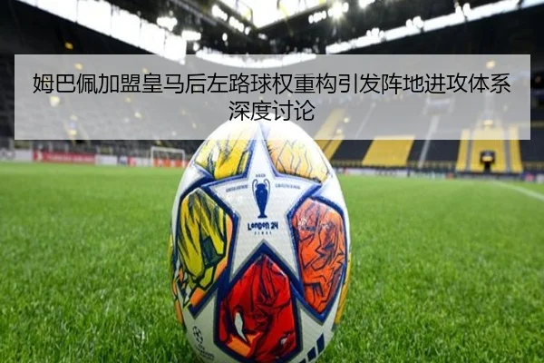 姆巴佩加盟皇马后左路球权重构引发阵地进攻体系深度讨论