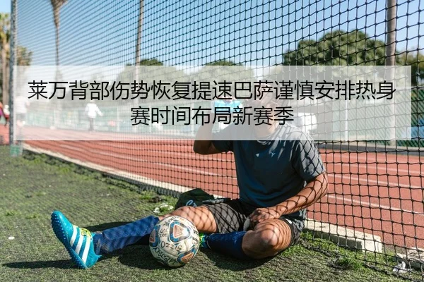 莱万背部伤势恢复提速巴萨谨慎安排热身赛时间布局新赛季